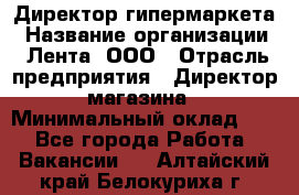 Директор гипермаркета › Название организации ­ Лента, ООО › Отрасль предприятия ­ Директор магазина › Минимальный оклад ­ 1 - Все города Работа » Вакансии   . Алтайский край,Белокуриха г.